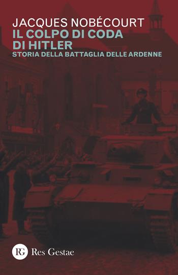 Il colpo di coda di Hitler. Storia della battaglia delle Ardenne - Jacques Nobécourt - Libro Res Gestae 2018 | Libraccio.it