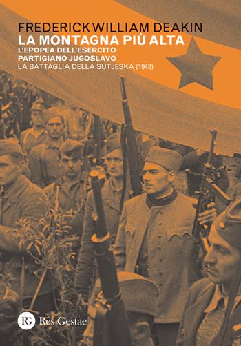 La montagna più alta. L'epopea dell'esercito partigiano jugoslavo. La battaglia della Sutjeska (1943) - Frederick William Deakin - Libro Res Gestae 2018 | Libraccio.it