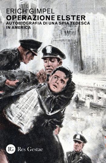 Operazione Elster. Autobiografia di una spia tedesca in America - Erich Gimpel - Libro Res Gestae 2019 | Libraccio.it