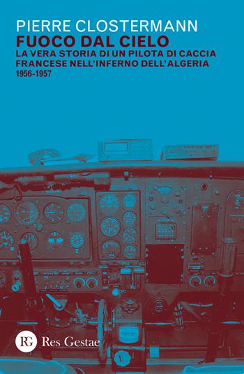 Fuoco dal cielo. La vera storia di un pilota di caccia francese nell'inferno dell'Algeria 1956-1957 - Pierre Clostermann - Libro Res Gestae 2019 | Libraccio.it
