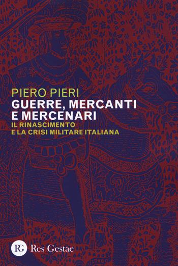 Guerre, mercanti e mercenari. Il Rinascimento e la crisi militare in Italia - Piero Pieri - Libro Res Gestae 2019 | Libraccio.it