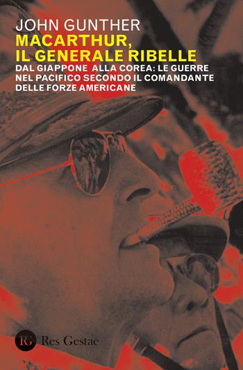 MacArthur, il generale ribelle. Dal Giappone alla Corea: le guerre nel Pacifico secondo il comandante delle forze americane - John Gunther - Libro Res Gestae 2020 | Libraccio.it