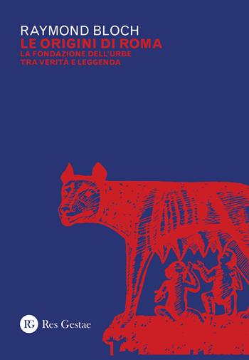 Le origini di Roma. La fondazione dell'urbe tra verità e leggenda - Raymond Bloch - Libro Res Gestae 2020 | Libraccio.it
