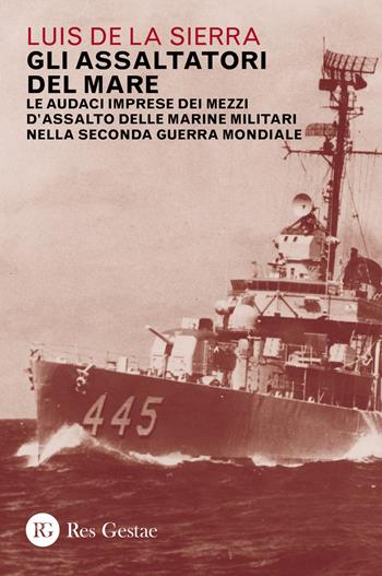 Gli assaltatori del mare. Le audaci imprese dei mezzi d'assalto delle marine militari nella Seconda guerra mondiale - Luis de la Sierra - Libro Res Gestae 2021 | Libraccio.it