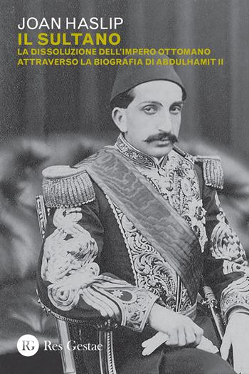 Il sultano. La dissoluzione dell'impero ottomano attraverso la biografia di Abdulhamit II - Joan Haslip - Libro Res Gestae 2021 | Libraccio.it