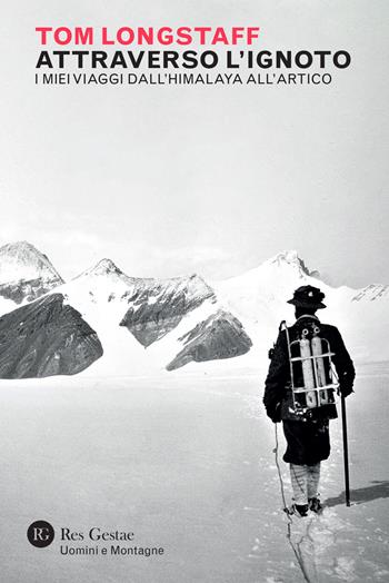 Attraverso l'ignoto. I miei viaggi dall'Himalaya all'Artico - Tom George Longstaff - Libro Res Gestae 2022, Uomini e montagne | Libraccio.it