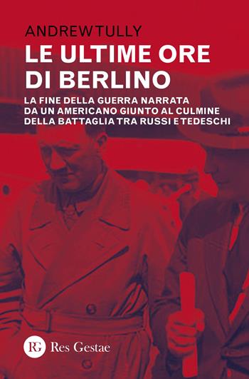 Le ultime ore di Berlino. La fine della guerra narrata da un americano giunto al culmine della battaglia tra russi e tedeschi - Andrew Tully - Libro Res Gestae 2023 | Libraccio.it