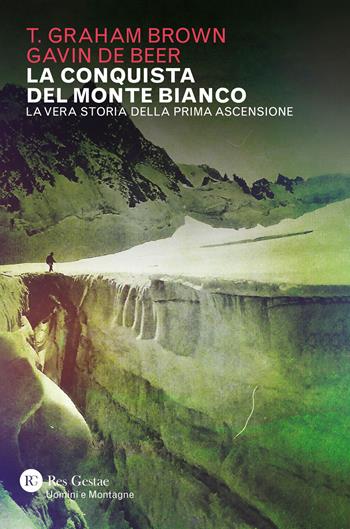La conquista del Monte Bianco. La vera storia della prima ascensione - T. Graham Brown, Gavin De Beer - Libro Res Gestae 2023, Uomini e montagne | Libraccio.it