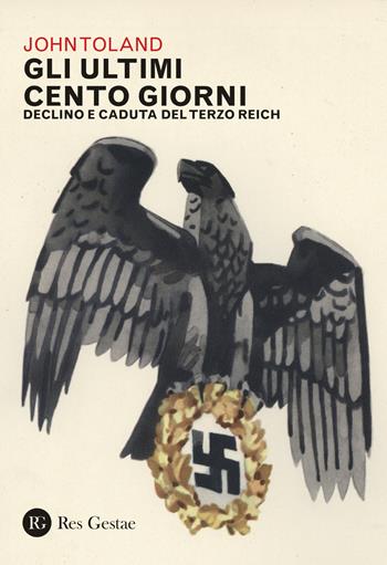 Gli ultimi cento giorni. Declino e caduta del Terzo Reich - John Toland - Libro Res Gestae 2023 | Libraccio.it