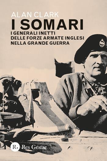 I somari. I generali inetti delle forze armate inglesi nella Grande Guerra - Alan Clark - Libro Res Gestae 2025 | Libraccio.it