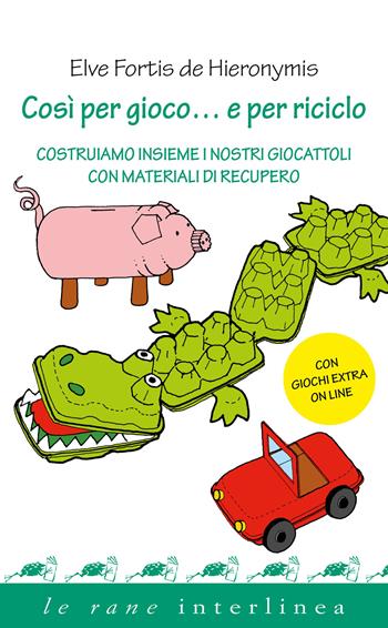 Così per gioco... e per riciclo. Costruiamo insieme i nostri giocattoli con materiali di recupero - Elve Fortis De Hieronymis - Libro Interlinea 2024, Le rane | Libraccio.it
