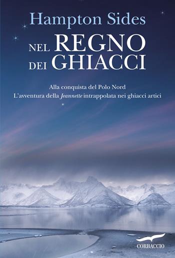 Nel regno dei ghiacci. Alla conquista del Polo Nord. L'avventura della «Jeannette» intrappolata nei ghiacci artici - Hampton Sides - Libro Corbaccio 2015, Exploits | Libraccio.it