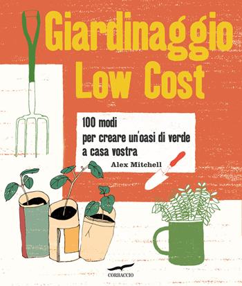 Giardinaggio low cost. 100 modi per creare un'oasi di verde a casa vostra - Alex Mitchell - Libro Corbaccio 2016, I libri del benessere | Libraccio.it