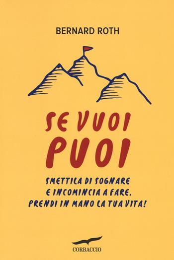 Se vuoi puoi. Smettila di sognare e incomincia a fare. Prendi in mano la tua vita! - Bernard Roth - Libro Corbaccio 2016, I libri del benessere | Libraccio.it