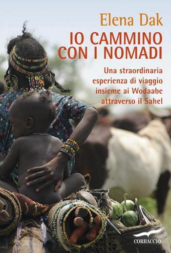 Io cammino con i nomadi. Una straordinaria esperienza di viaggio insieme ai Wodaabe attraverso il Sahel - Elena Dak - Libro Corbaccio 2016, Exploits | Libraccio.it