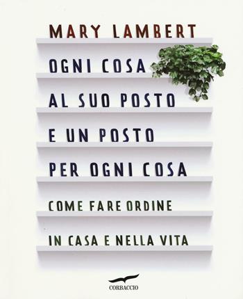 Ogni cosa al suo posto e un posto per ogni cosa. Come fare ordine in casa e nella vita - Mary Lambert - Libro Corbaccio 2016, I libri del benessere | Libraccio.it