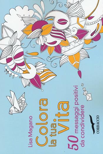 Colora la tua vita. 50 messaggi positivi da condividere - Lisa Magano - Libro Corbaccio 2016, I libri del benessere | Libraccio.it