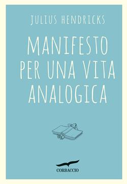 Manifesto per una vita analogica - Julius Hendricks - Libro Corbaccio 2017, I libri del benessere | Libraccio.it
