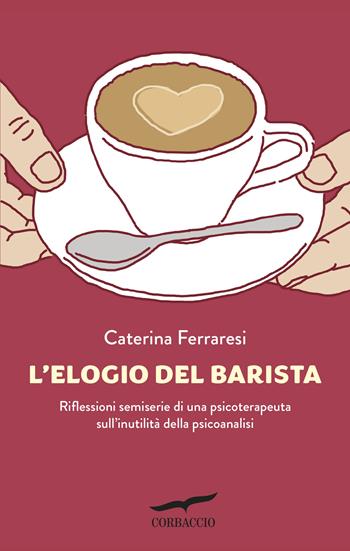 L'elogio del barista. Riflessioni semiserie di una psicoterapeuta sull'inutilità della psicoanalisi - Caterina Ferraresi - Libro Corbaccio 2017, Saggi | Libraccio.it