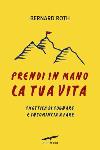 Prendi in mano la tua vita. Smettila di sognare e incomincia a fare - Bernard Roth - Libro Corbaccio 2016, I libri del benessere | Libraccio.it
