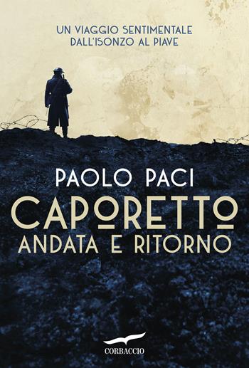 Caporetto andata e ritorno. Un viaggio sentimentale dall'Isonzo al Piave - Paolo Paci - Libro Corbaccio 2017, Exploits | Libraccio.it