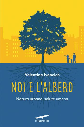 Noi e l'albero. Natura urbana, salute umana - Valentina Ivancich - Libro Corbaccio 2018, I libri del benessere | Libraccio.it