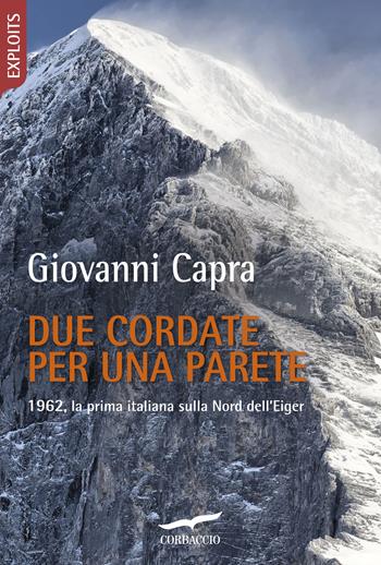 Due cordate per una parete. 1962, la prima italiana sulla Nord dell'Eiger - Giovanni Capra - Libro Corbaccio 2018, Exploits | Libraccio.it