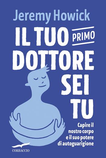 Il tuo primo dottore sei tu. Capire il nostro corpo e il suo potere di autoguarigione - Jeremy Howick - Libro Corbaccio 2018, I libri del benessere | Libraccio.it