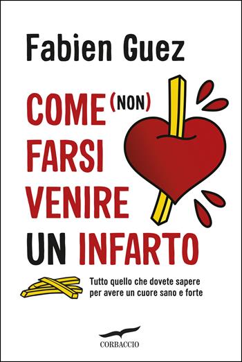 Come (non) farsi venire un infarto. Tutto quello che dovete sapere per avere un cuore sano e forte - Fabien Guez - Libro Corbaccio 2018, I libri del benessere | Libraccio.it