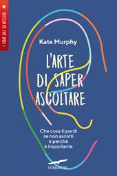 L'arte di saper ascoltare. Che cosa ti perdi se non ascolti e perché è importante