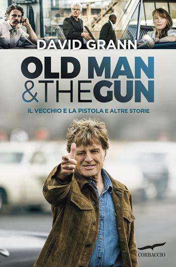 Old man & the gun. Il vecchio e la pistola e altre storie - David Grann - Libro Corbaccio 2018, Narratori Corbaccio | Libraccio.it