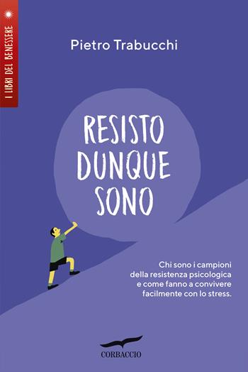 Resisto dunque sono. Chi sono i campioni della resistenza psicologica e come fanno a convivere felicemente con lo stress - Pietro Trabucchi - Libro Corbaccio 2019, I libri del benessere | Libraccio.it