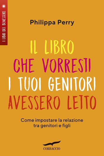 Il libro che vorresti i tuoi genitori avessero letto. Come impostare la relazione tra genitori e figli - Philippa Perry - Libro Corbaccio 2019, I libri del benessere | Libraccio.it