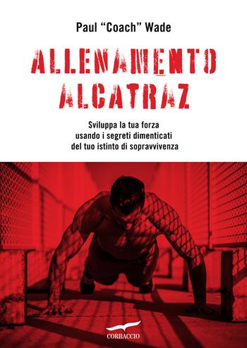 Allenamento Alcatraz. Sviluppa la tua forza usando i segreti dimenticati del tuo istinto di sopravvivenza - Paul Wade - Libro Corbaccio 2020, I libri del benessere | Libraccio.it