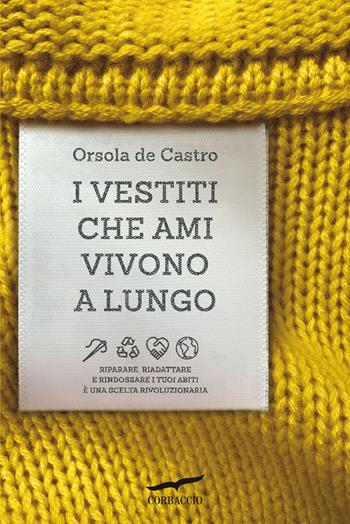 I vestiti che ami vivono a lungo. Riparare, riadattare e rindossare i tuoi abiti è una scelta rivoluzionaria - Orsola de Castro - Libro Corbaccio 2021, Saggi | Libraccio.it