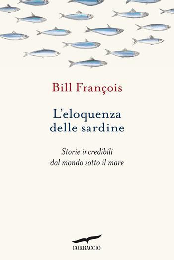 L'eloquenza delle sardine. Storie incredibili dal mondo sotto il mare - François Bill - Libro Corbaccio 2021, Saggi | Libraccio.it