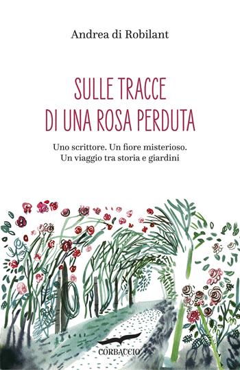 Sulle tracce di una rosa perduta - Andrea Di Robilant - Libro Corbaccio 2020, Narratori Corbaccio | Libraccio.it