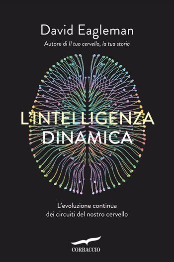 L' intelligenza dinamica. L'evoluzione continua dei circuiti del nostro cervello - David Eagleman - Libro Corbaccio 2021, Saggi | Libraccio.it