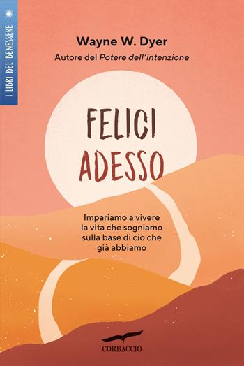 Felici adesso. Impariamo a vivere la vita che sogniamo sulla base di ciò che già abbiamo - Wayne W. Dyer - Libro Corbaccio 2022, I libri del benessere | Libraccio.it