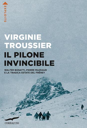 Il Pilone invincibile. Walter Bonatti, Pierre Mazeaud e la tragica estate del Frêney - Virginie Troussier - Libro Corbaccio 2022, Exploits | Libraccio.it
