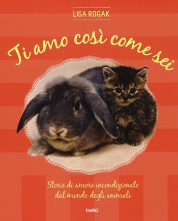 Ti amo così come sei. Storie di amore incondizionato dal mondo degli animali - Lisa Rogak - Libro TRE60 2013, Non fiction TRE60 | Libraccio.it