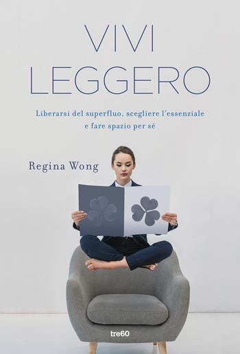 Vivi leggero. Liberarsi del superfluo, scegliere l'essenziale e fare spazio per sé - Regina Wong - Libro TRE60 2018, Non fiction TRE60 | Libraccio.it