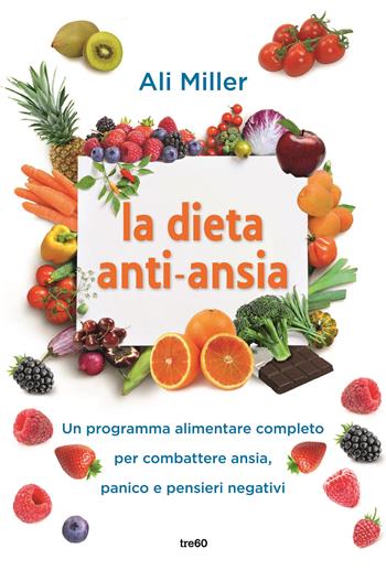 La dieta anti-ansia. Un programma alimentare completo per combattere ansia, panico e pensieri negativi - Ali Miller - Libro TRE60 2019, Non fiction TRE60 | Libraccio.it