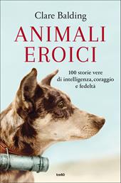 Animali eroici. 100 storie vere di intelligenza, coraggio e fedeltà