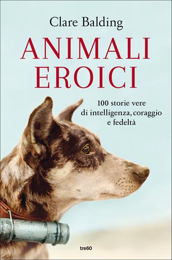 Animali eroici. 100 storie vere di intelligenza, coraggio e fedeltà - Clare Balding - Libro TRE60 2021, Varia TRE60 | Libraccio.it