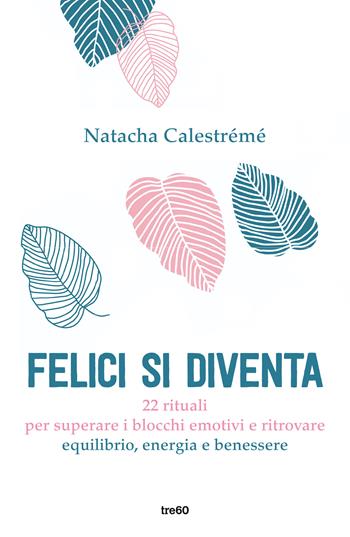 Felici si diventa. 22 rituali per superare i blocchi emotivi e ritrovare equilibrio, energia e benessere - Natacha Calestrémé - Libro TRE60 2021, Varia TRE60 | Libraccio.it