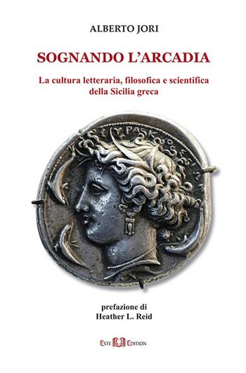 Sognando l'Arcadia. La cultura letteraria, filosofica e scientifica della Sicilia greca - Alberto Jori - Libro Este Edition 2023, Athenaeum | Libraccio.it