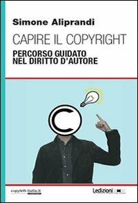 Capire il copyright. Percorso guidato nel diritto d'autore - Simone Aliprandi - Libro Ledizioni 2012 | Libraccio.it