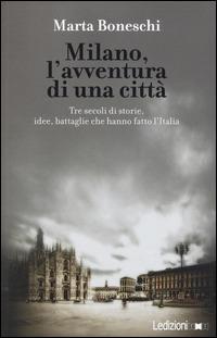 Milano, l'avventura di una città. Tre secoli di storie, idee, battaglie che hanno fatto l'Italia - Marta Boneschi - Libro Ledizioni 2014, Storica reprint | Libraccio.it