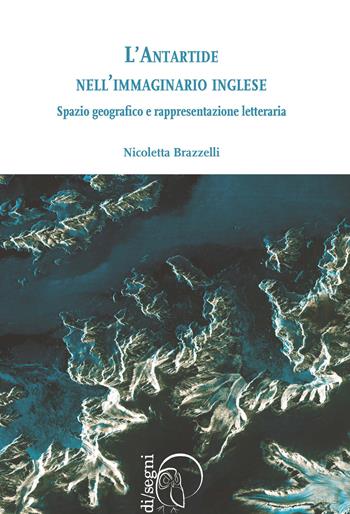 L'antartide nell'immaginario inglese. Spazio geografico e rappresentazione letteraria - Nicoletta Brazzelli - Libro Ledizioni 2016, Di/segni | Libraccio.it